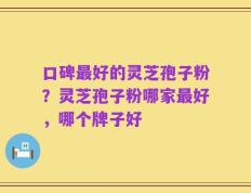 口碑最好的灵芝孢子粉？灵芝孢子粉哪家最好，哪个牌子好