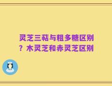灵芝三萜与粗多糖区别？木灵芝和赤灵芝区别