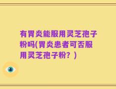 有胃炎能服用灵芝孢子粉吗(胃炎患者可否服用灵芝孢子粉？)