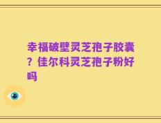 幸福破壁灵芝孢子胶囊？佳尔科灵芝孢子粉好吗