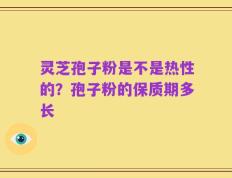 灵芝孢子粉是不是热性的？孢子粉的保质期多长