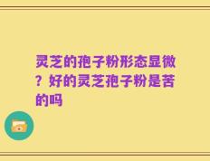 灵芝的孢子粉形态显微？好的灵芝孢子粉是苦的吗