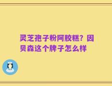 灵芝孢子粉阿胶糕？因贝森这个牌子怎么样