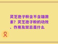 灵芝孢子粉含不含雄激素？灵芝孢子粉的功效、作用及禁忌是什么