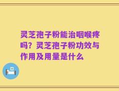 灵芝孢子粉能治咽喉疼吗？灵芝孢子粉功效与作用及用量是什么