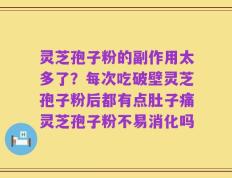 灵芝孢子粉的副作用太多了？每次吃破壁灵芝孢子粉后都有点肚子痛灵芝孢子粉不易消化吗