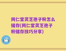 同仁堂灵芝孢子粉怎么储存(同仁堂灵芝孢子粉储存技巧分享)