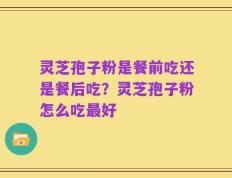 灵芝孢子粉是餐前吃还是餐后吃？灵芝孢子粉怎么吃最好