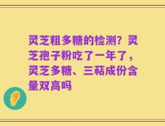 灵芝粗多糖的检测？灵芝孢子粉吃了一年了，灵芝多糖、三萜成份含量双高吗
