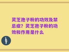 灵芝孢子粉的功效及禁忌症？灵芝孢子粉的功效和作用是什么