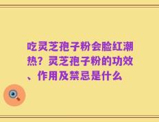 吃灵芝孢子粉会脸红潮热？灵芝孢子粉的功效、作用及禁忌是什么
