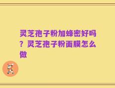 灵芝孢子粉加蜂密好吗？灵芝孢子粉面膜怎么做