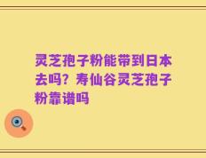 灵芝孢子粉能带到日本去吗？寿仙谷灵芝孢子粉靠谱吗