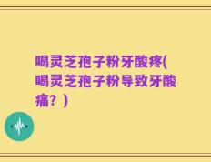喝灵芝孢子粉牙酸疼(喝灵芝孢子粉导致牙酸痛？)