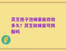 灵芝孢子泡蜂蜜能存放多久？灵芝和蜂蜜可同服吗