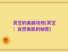 灵芝的美肤功效(灵芝：自然美肌的秘密)
