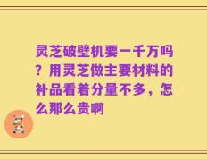 灵芝破壁机要一千万吗？用灵芝做主要材料的补品看着分量不多，怎么那么贵啊