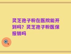 灵芝孢子粉在医院能开到吗？灵芝孢子粉医保报销吗