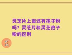 灵芝片上面还有孢子粉吗？灵芝片和灵芝孢子粉的区别