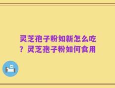 灵芝孢子粉如新怎么吃？灵芝孢子粉如何食用