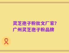 灵芝孢子粉批文厂家？广州灵芝孢子粉品牌