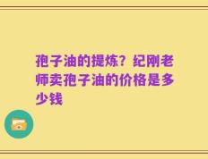 孢子油的提炼？纪刚老师卖孢子油的价格是多少钱