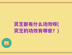 灵芝都有什么功效呀(灵芝的功效有哪些？)