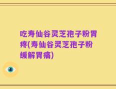 吃寿仙谷灵芝孢子粉胃疼(寿仙谷灵芝孢子粉缓解胃痛)