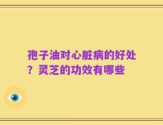 孢子油对心脏病的好处？灵芝的功效有哪些
