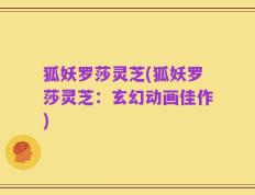 狐妖罗莎灵芝(狐妖罗莎灵芝：玄幻动画佳作)