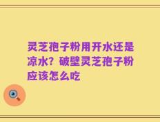 灵芝孢子粉用开水还是凉水？破壁灵芝孢子粉应该怎么吃