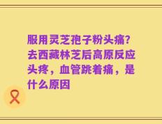 服用灵芝孢子粉头痛？去西藏林芝后高原反应头疼，血管跳着痛，是什么原因