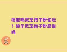 癌症喝灵芝孢子粉论坛？锦华灵芝孢子粉靠谱吗