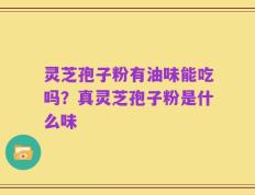 灵芝孢子粉有油味能吃吗？真灵芝孢子粉是什么味
