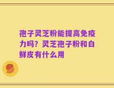 孢子灵芝粉能提高免疫力吗？灵芝孢子粉和白鲜皮有什么用