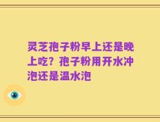 灵芝孢子粉早上还是晚上吃？孢子粉用开水冲泡还是温水泡
