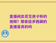直播间卖灵芝孢子粉的视频？那些徒步西藏的直播是真的吗