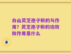 白山灵芝孢子粉的与作用？灵芝孢子粉的功效和作用是什么
