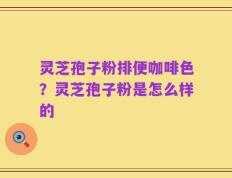灵芝孢子粉排便咖啡色？灵芝孢子粉是怎么样的