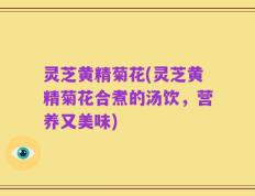 灵芝黄精菊花(灵芝黄精菊花合煮的汤饮，营养又美味)