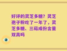 好评的灵芝多糖？灵芝孢子粉吃了一年了，灵芝多糖、三萜成份含量双高吗