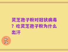 灵芝孢子粉对冠状病毒？吃灵芝孢子粉为什么出汗