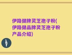 伊路健牌灵芝孢子粉(伊路健品牌灵芝孢子粉产品介绍)