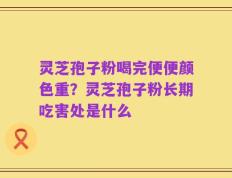 灵芝孢子粉喝完便便颜色重？灵芝孢子粉长期吃害处是什么