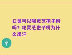 口臭可以喝灵芝孢子粉吗？吃灵芝孢子粉为什么出汗