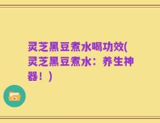 灵芝黑豆煮水喝功效(灵芝黑豆煮水：养生神器！)