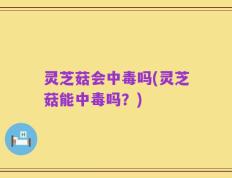 灵芝菇会中毒吗(灵芝菇能中毒吗？)