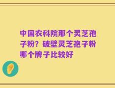 中国农科院那个灵芝孢子粉？破壁灵芝孢子粉哪个牌子比较好
