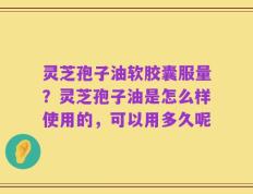 灵芝孢子油软胶囊服量？灵芝孢子油是怎么样使用的，可以用多久呢