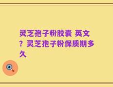 灵芝孢子粉胶囊 英文？灵芝孢子粉保质期多久